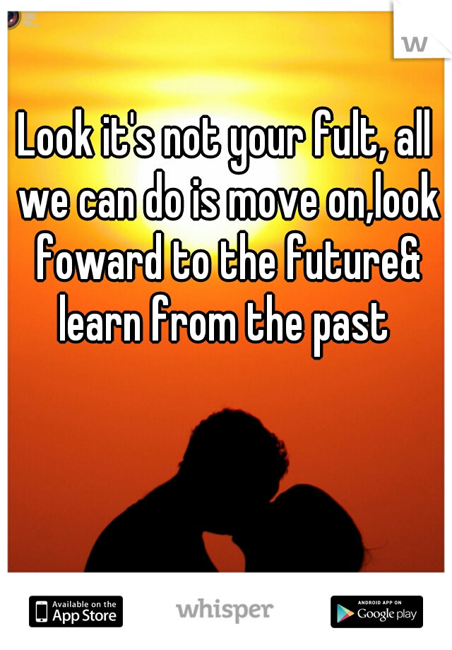 Look it's not your fult, all we can do is move on,look foward to the future& learn from the past 