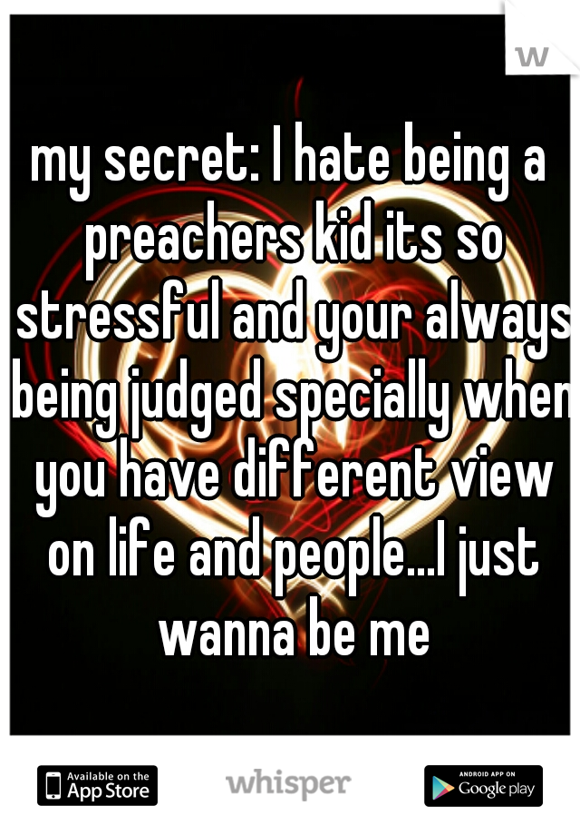 my secret: I hate being a preachers kid its so stressful and your always being judged specially when you have different view on life and people...I just wanna be me