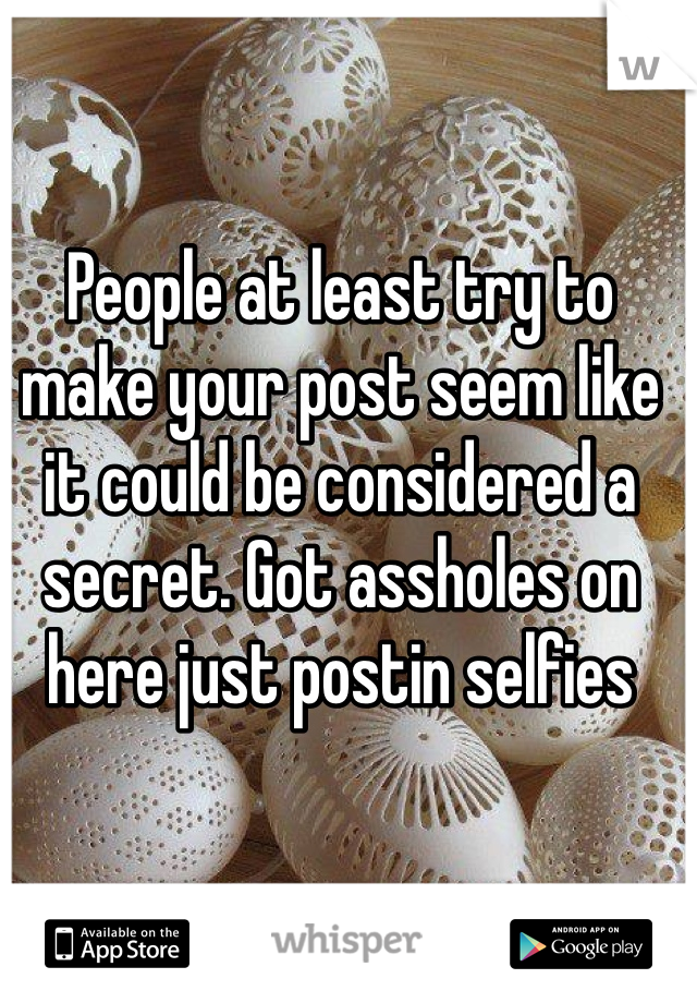 People at least try to make your post seem like it could be considered a secret. Got assholes on here just postin selfies 