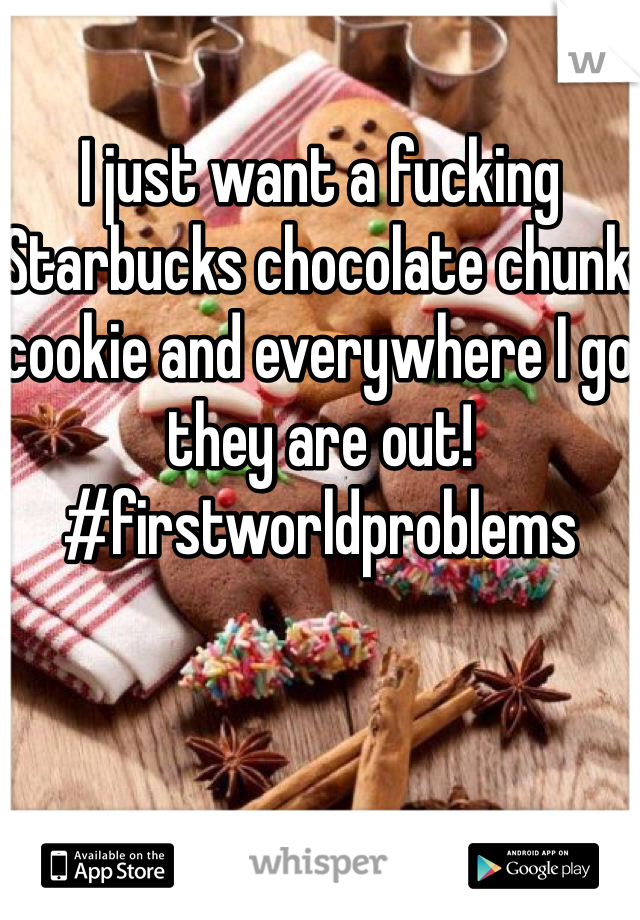 I just want a fucking Starbucks chocolate chunk cookie and everywhere I go they are out! #firstworldproblems