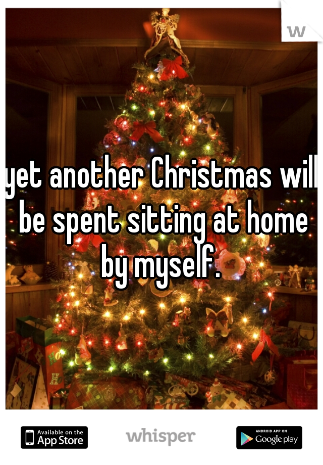 yet another Christmas will be spent sitting at home by myself. 