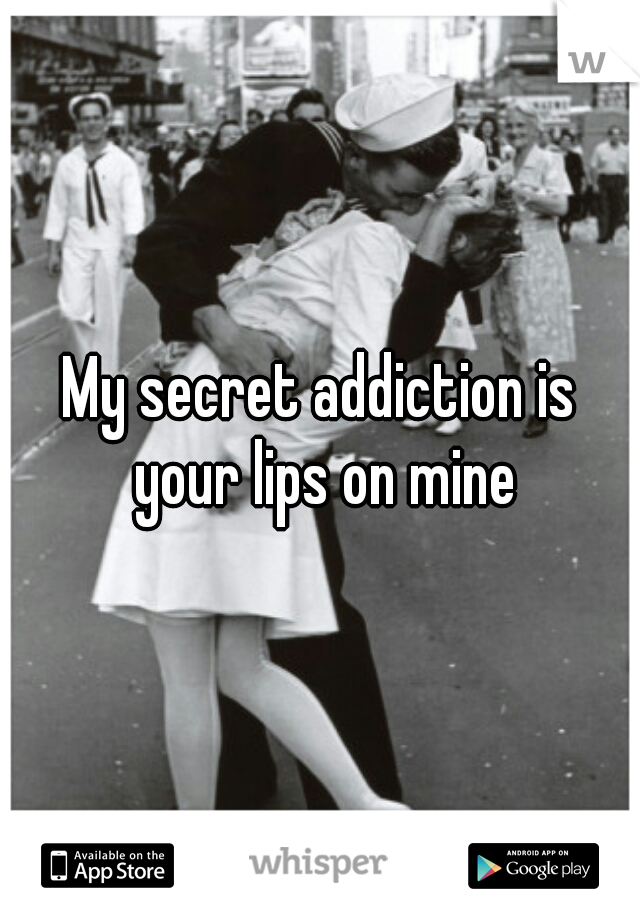 My secret addiction is your lips on mine