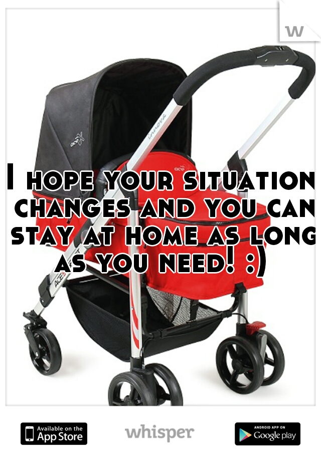 I hope your situation changes and you can stay at home as long as you need! :) 