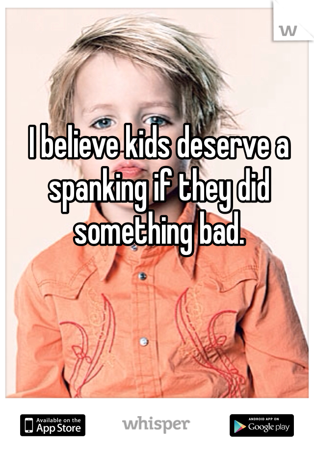 I believe kids deserve a spanking if they did something bad. 
