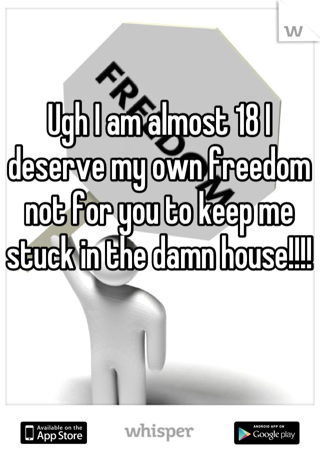 Ugh I am almost 18 I deserve my own freedom not for you to keep me stuck in the damn house!!!!