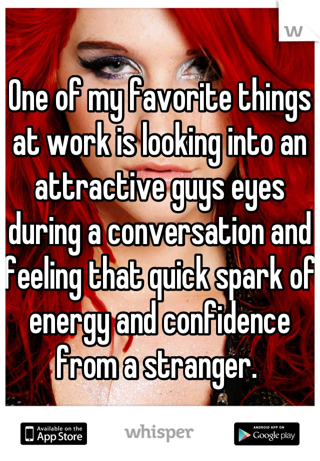 One of my favorite things at work is looking into an attractive guys eyes during a conversation and feeling that quick spark of energy and confidence from a stranger. 