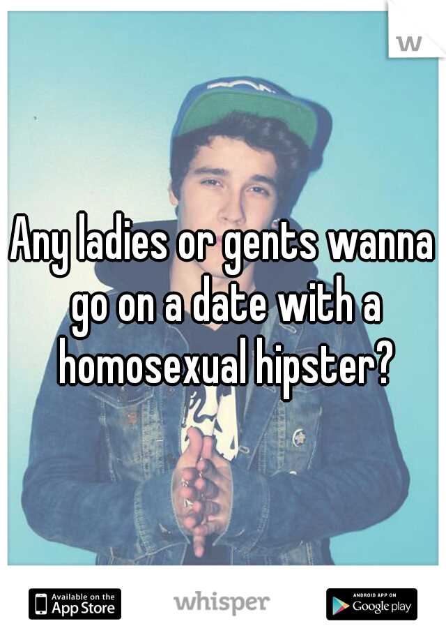 Any ladies or gents wanna go on a date with a homosexual hipster?