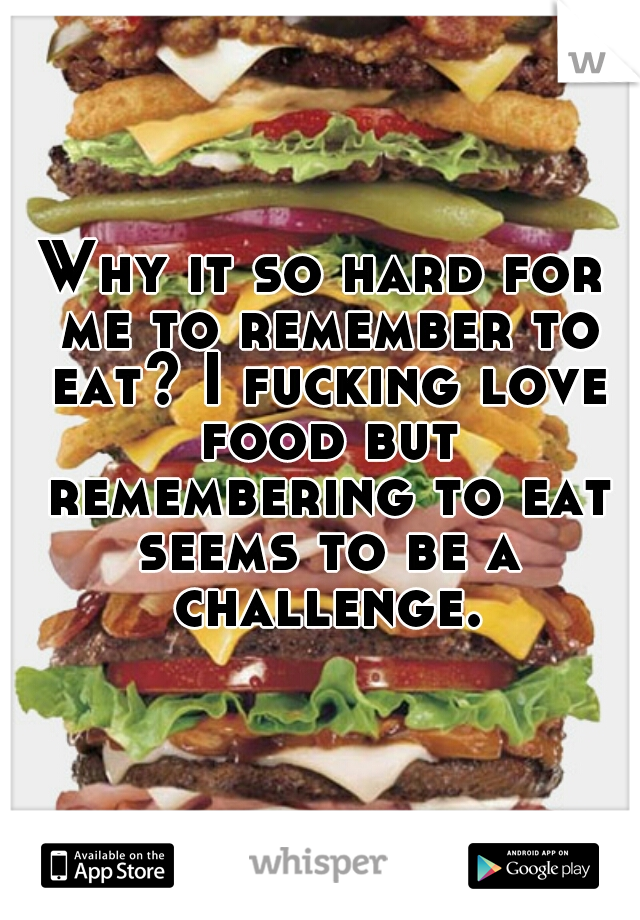 Why it so hard for me to remember to eat? I fucking love food but remembering to eat seems to be a challenge.