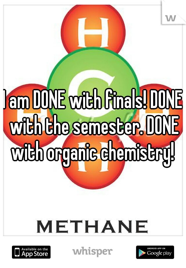 I am DONE with finals! DONE with the semester. DONE with organic chemistry! 