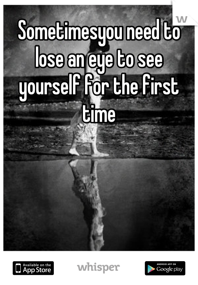 Sometimesyou need to lose an eye to see yourself for the first time
