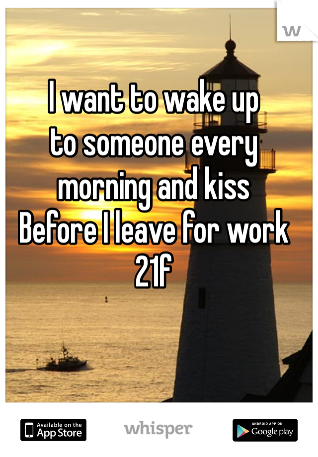 I want to wake up 
to someone every
morning and kiss 
Before I leave for work
21f