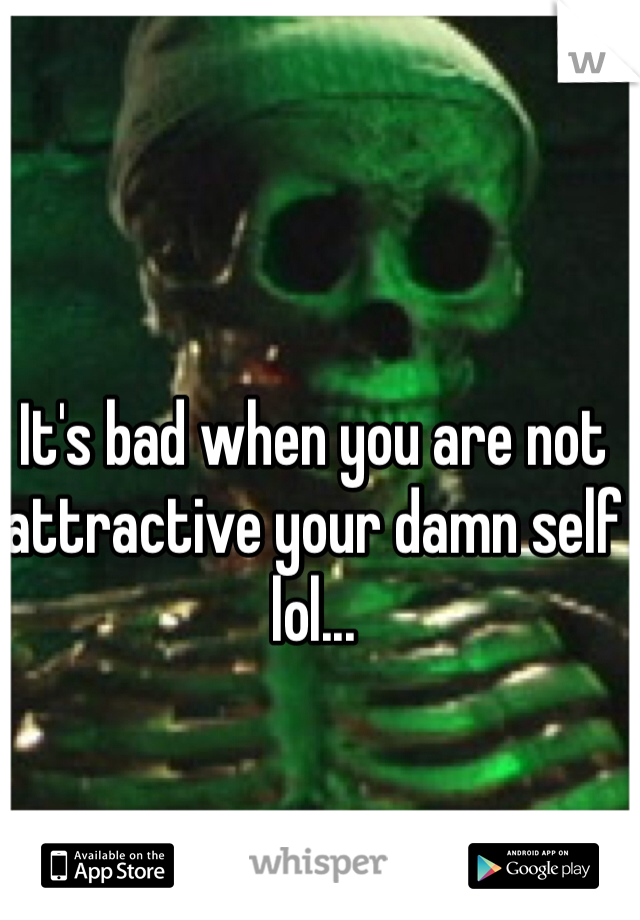 It's bad when you are not attractive your damn self lol... 