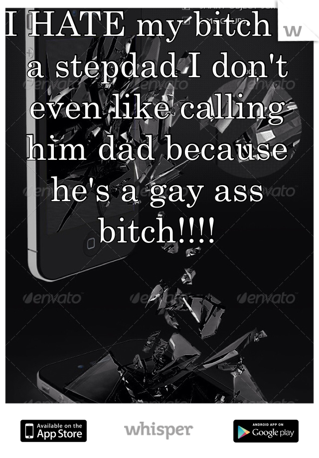 I HATE my bitch of a stepdad I don't even like calling him dad because he's a gay ass bitch!!!!
