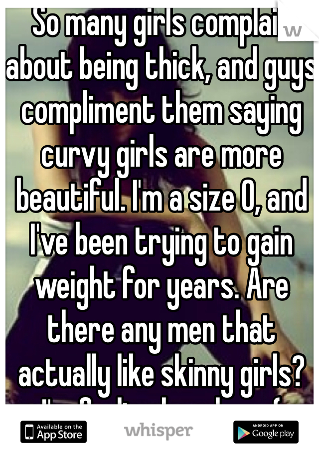 So many girls complain about being thick, and guys compliment them saying curvy girls are more beautiful. I'm a size 0, and I've been trying to gain weight for years. Are there any men that actually like skinny girls? I'm feeling hopeless :(