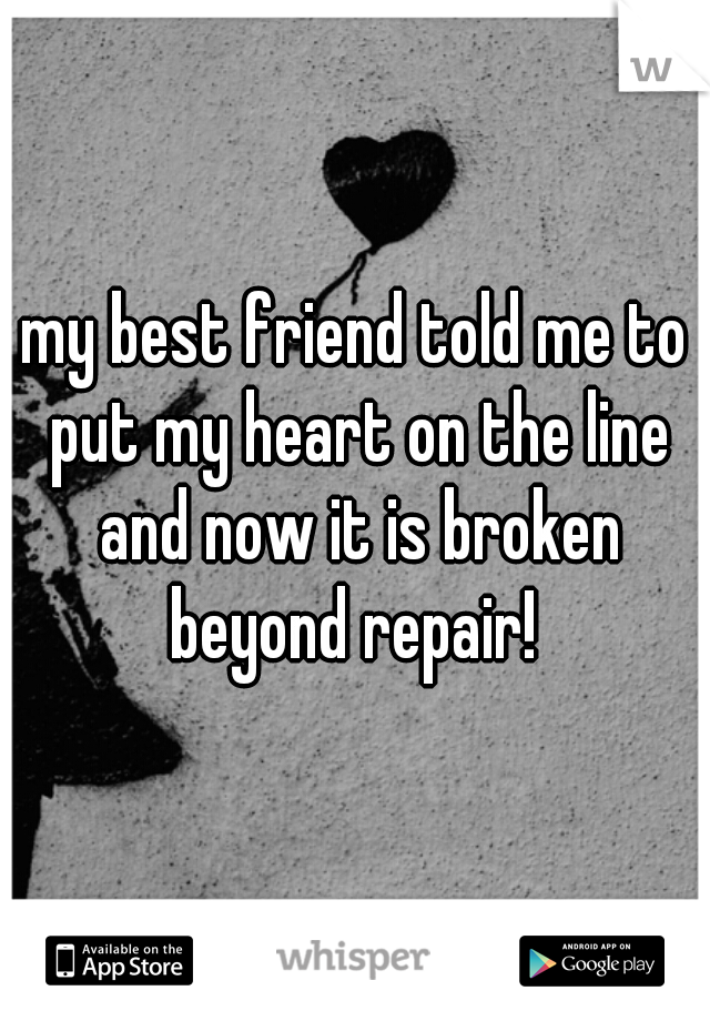 my best friend told me to put my heart on the line and now it is broken beyond repair! 