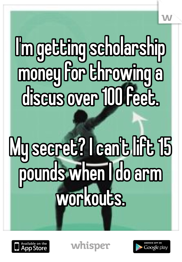 I'm getting scholarship money for throwing a discus over 100 feet.

My secret? I can't lift 15 pounds when I do arm workouts. 