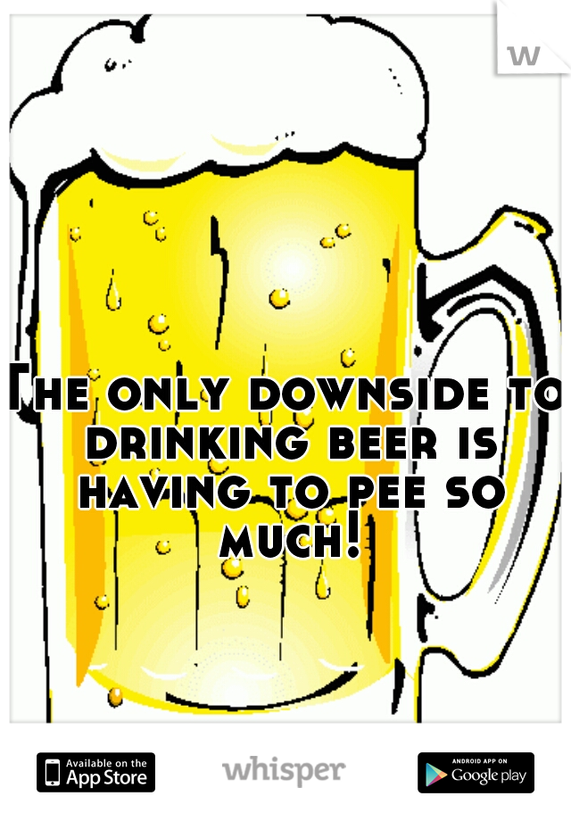 The only downside to drinking beer is having to pee so much!