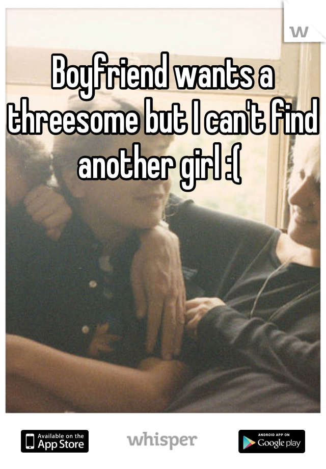 Boyfriend wants a threesome but I can't find another girl :( 