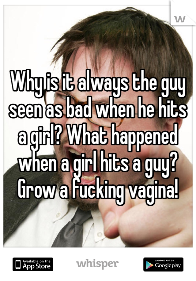 Why is it always the guy seen as bad when he hits a girl? What happened when a girl hits a guy? Grow a fucking vagina! 