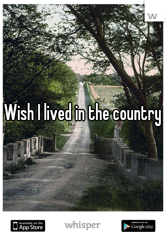 Wish I lived in the country
