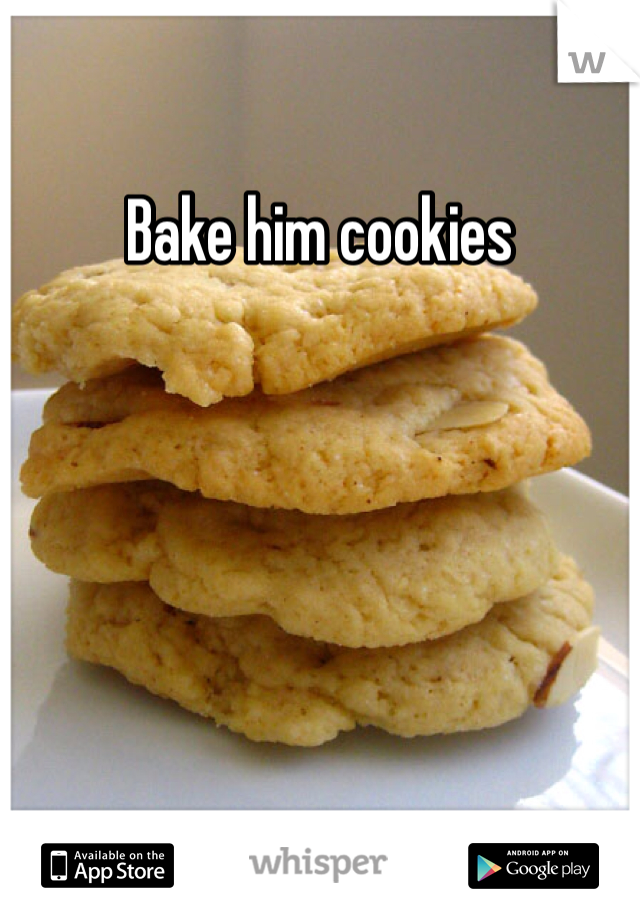 Bake him cookies 