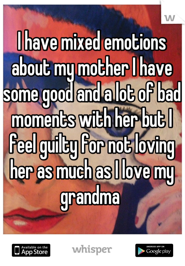 I have mixed emotions about my mother I have some good and a lot of bad moments with her but I feel guilty for not loving her as much as I love my grandma 