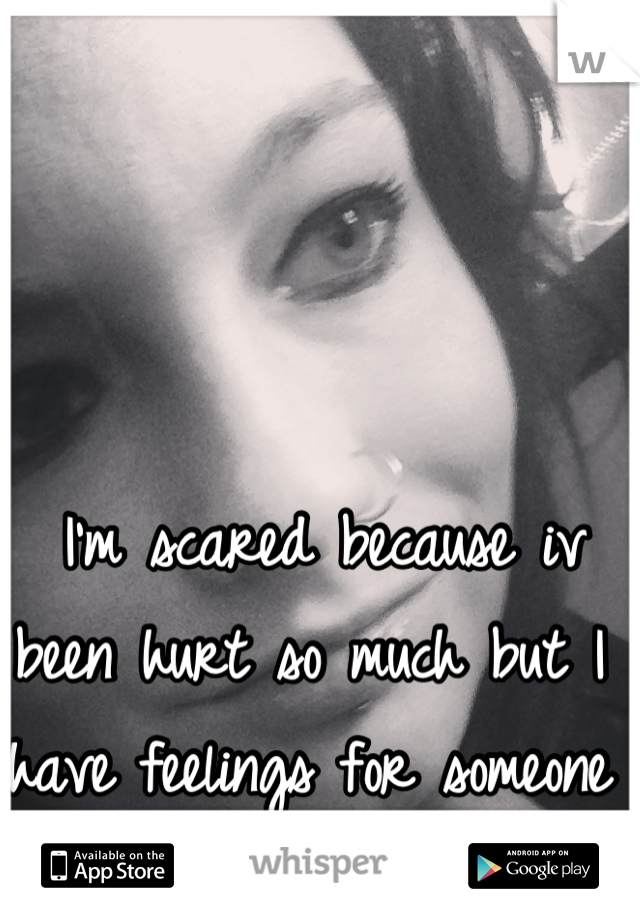  I'm scared because iv been hurt so much but I have feelings for someone 