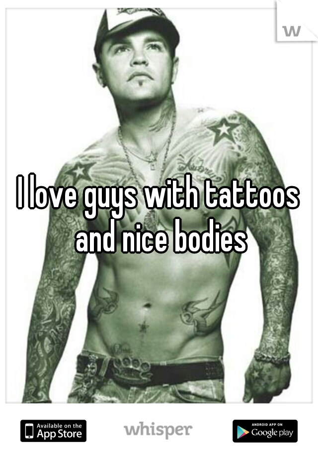I love guys with tattoos and nice bodies