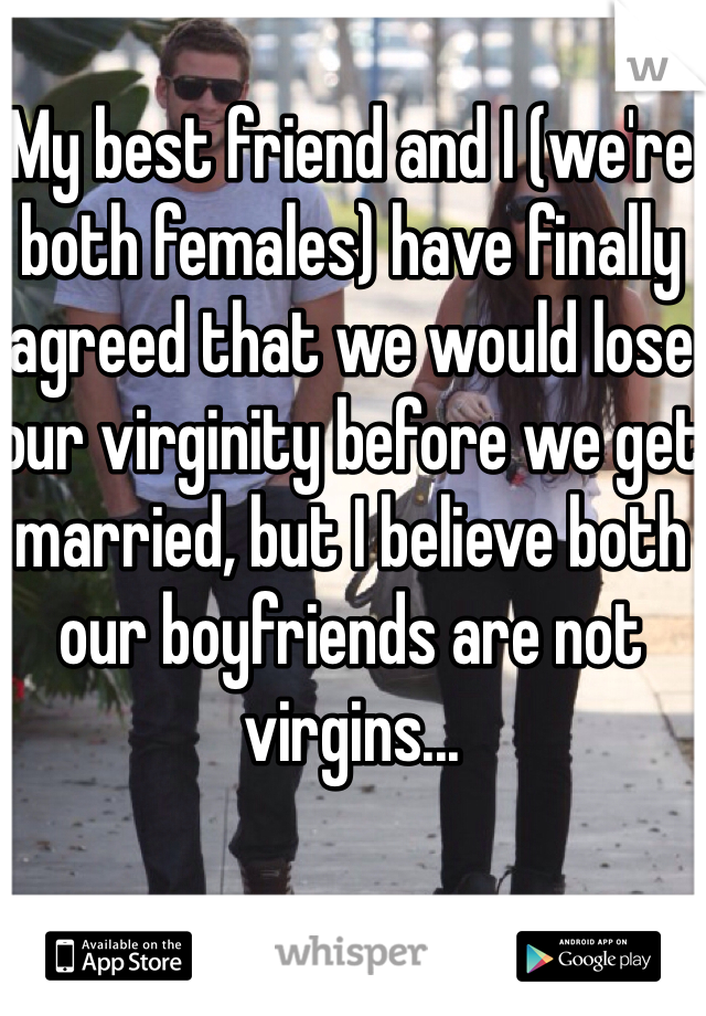 My best friend and I (we're both females) have finally agreed that we would lose our virginity before we get married, but I believe both our boyfriends are not virgins...