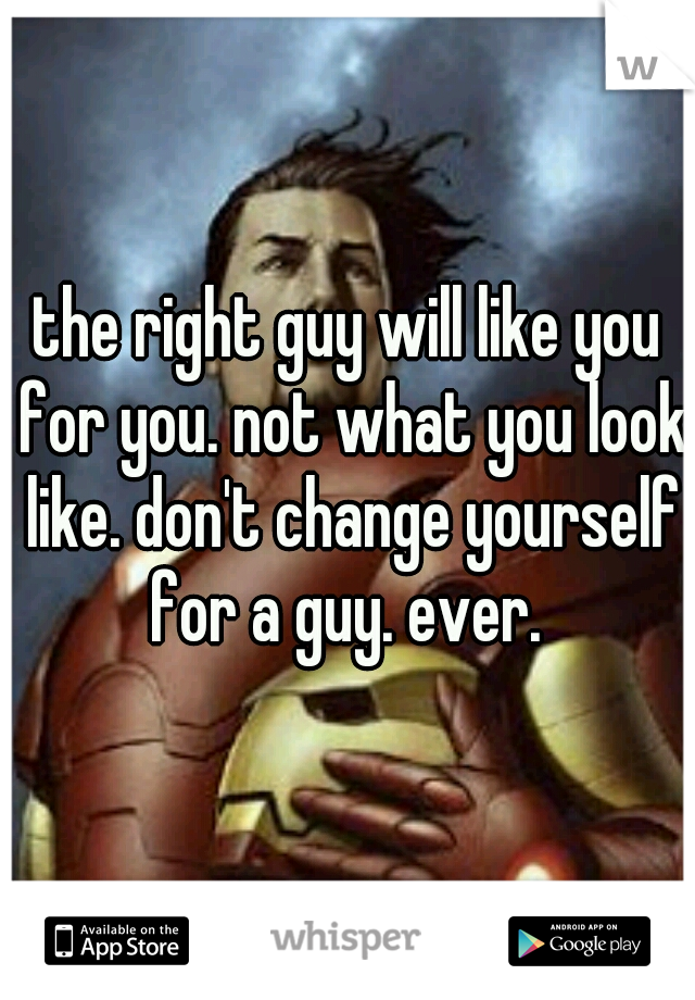 the right guy will like you for you. not what you look like. don't change yourself for a guy. ever. 