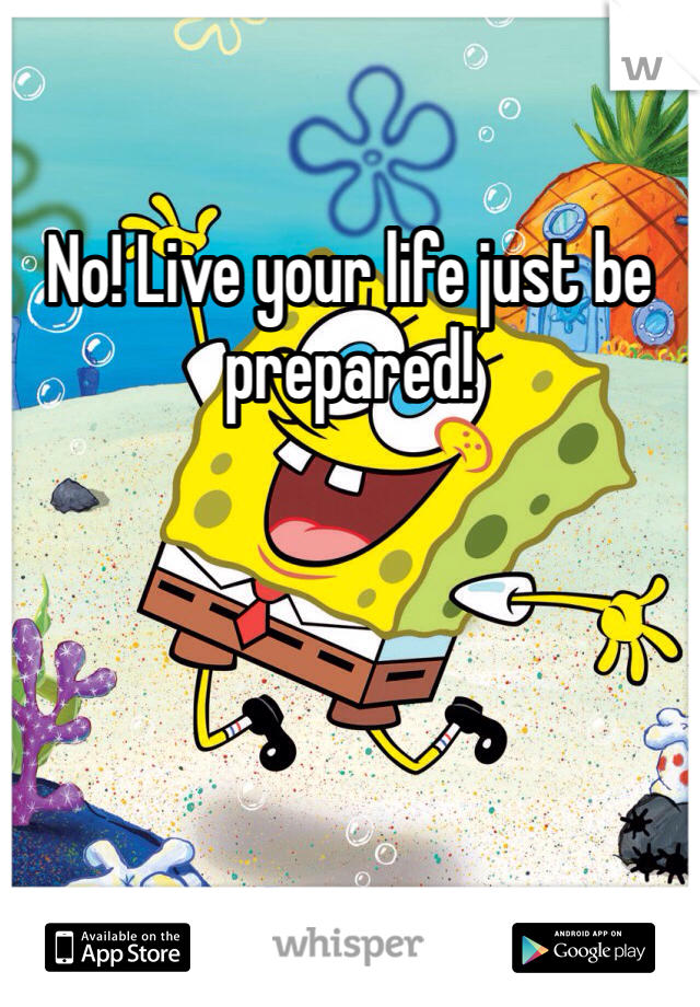 No! Live your life just be prepared! 