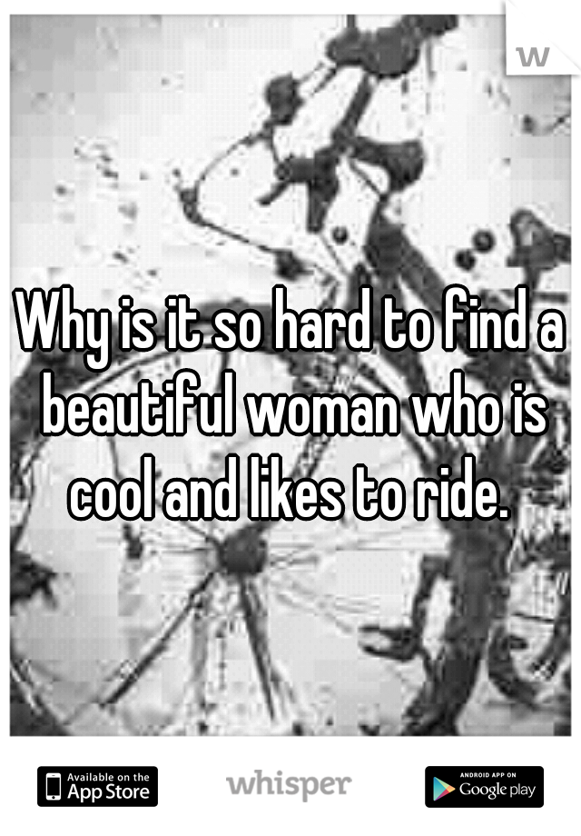 Why is it so hard to find a beautiful woman who is cool and likes to ride. 
