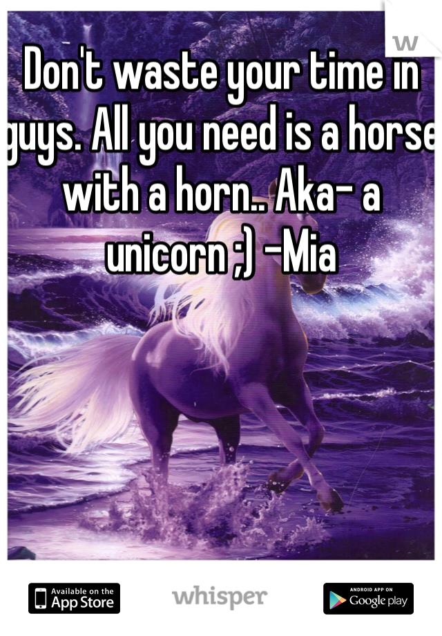 Don't waste your time in guys. All you need is a horse with a horn.. Aka- a unicorn ;) -Mia 