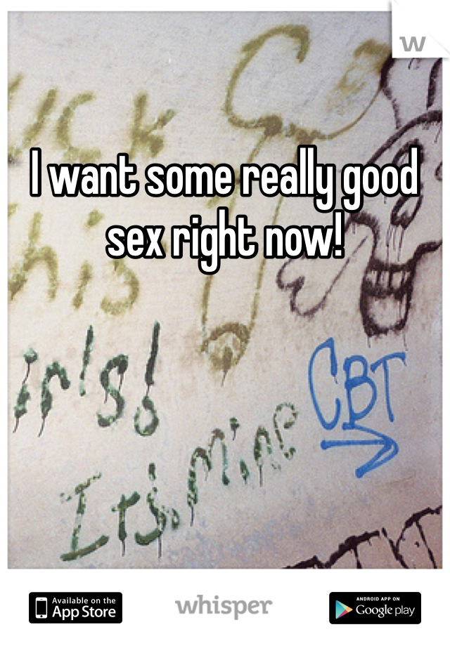 I want some really good sex right now! 