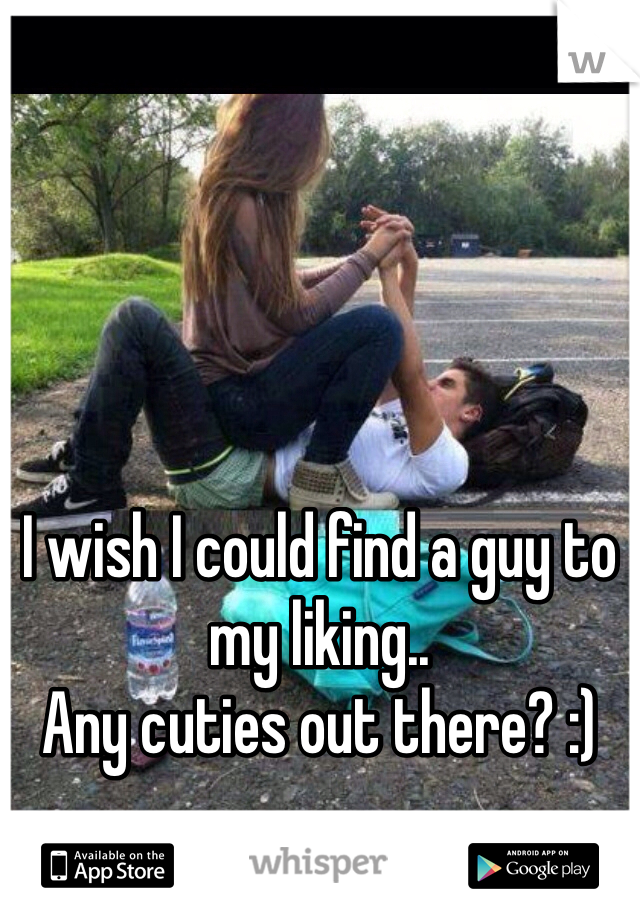 I wish I could find a guy to my liking.. 
Any cuties out there? :) 