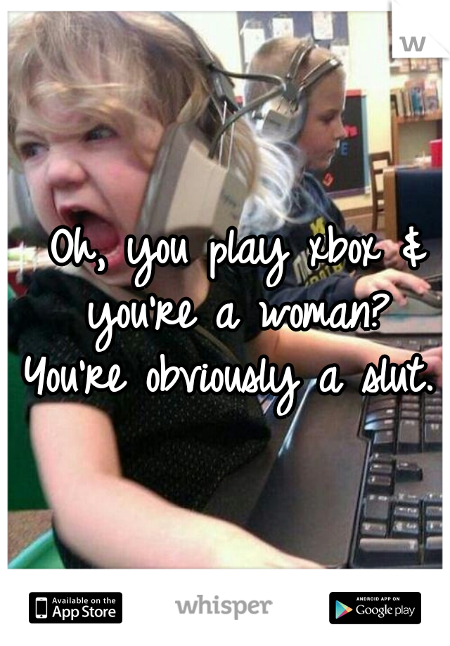 Oh, you play xbox & you're a woman? 
You're obviously a slut. 