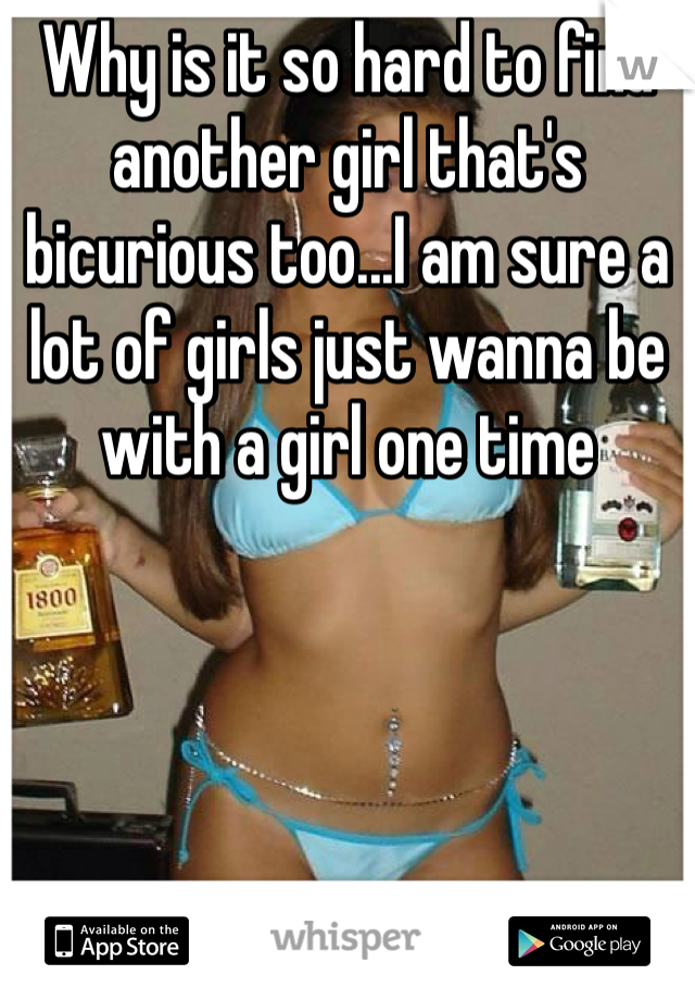 Why is it so hard to find another girl that's bicurious too...I am sure a lot of girls just wanna be with a girl one time 