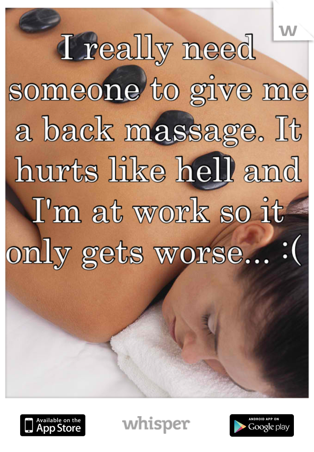 I really need someone to give me a back massage. It hurts like hell and I'm at work so it only gets worse... :( 