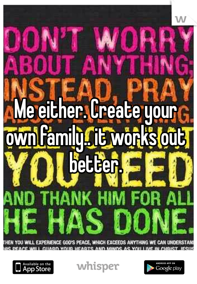 Me either. Create your own family.. it works out better.