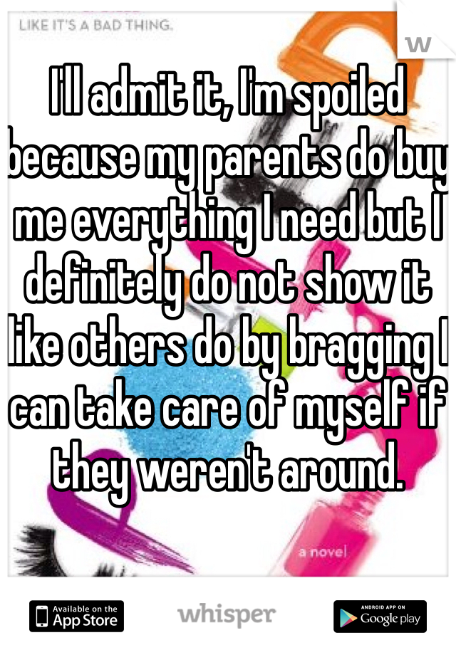 
I'll admit it, I'm spoiled because my parents do buy me everything I need but I definitely do not show it like others do by bragging I can take care of myself if they weren't around. 