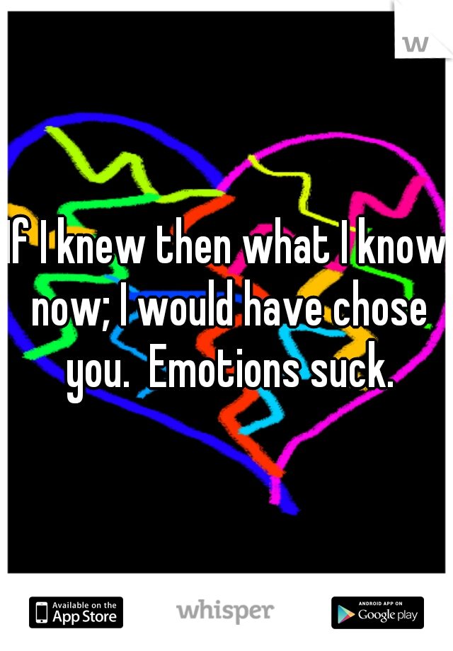 If I knew then what I know now; I would have chose you.  Emotions suck.