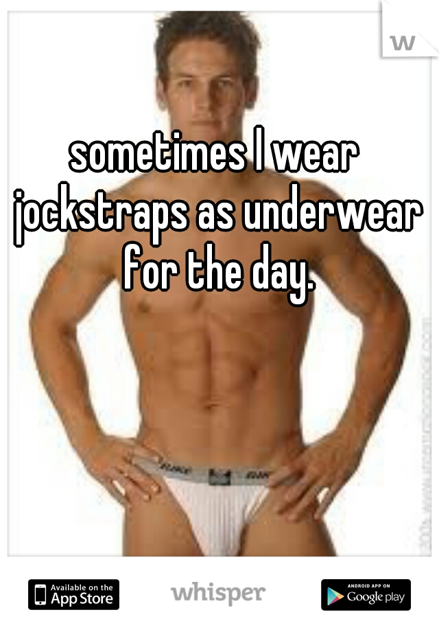 sometimes I wear jockstraps as underwear for the day.
