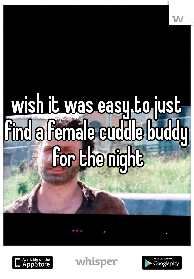 wish it was easy to just find a female cuddle buddy  for the night