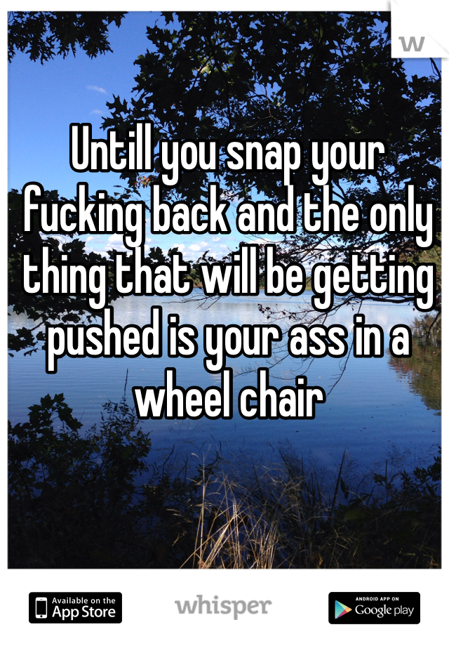 Untill you snap your fucking back and the only thing that will be getting pushed is your ass in a wheel chair