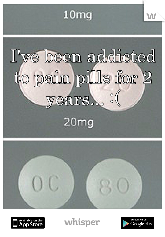I've been addicted to pain pills for 2 years... :(
