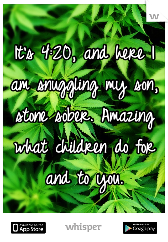 It's 4:20, and here I am snuggling my son, stone sober. Amazing what children do for and to you. 