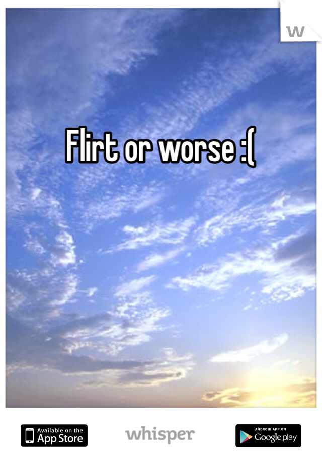 Flirt or worse :(
