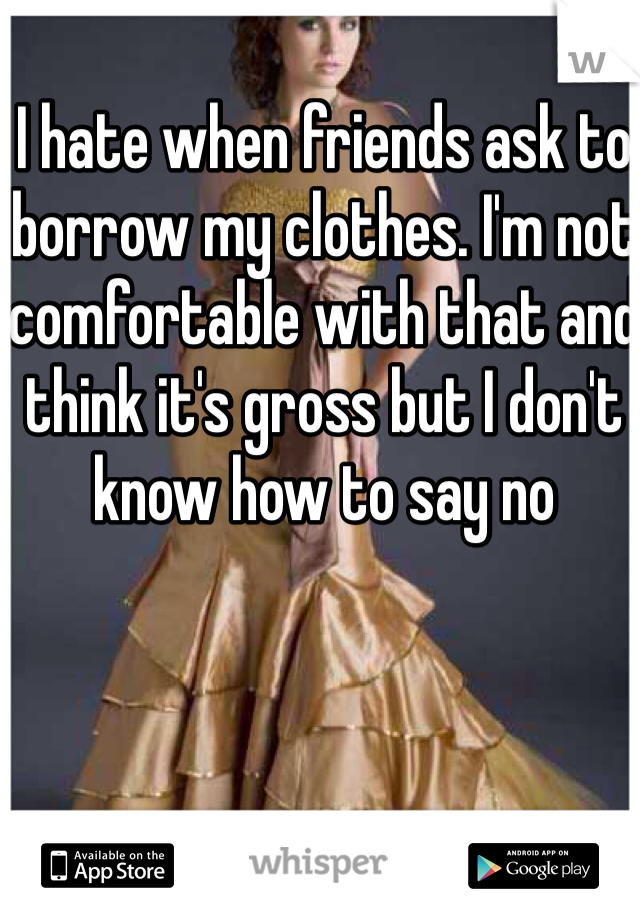 I hate when friends ask to borrow my clothes. I'm not comfortable with that and think it's gross but I don't know how to say no