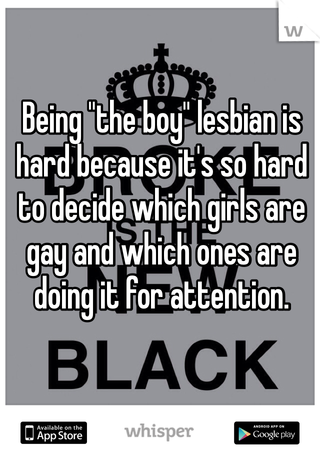 Being "the boy" lesbian is hard because it's so hard to decide which girls are gay and which ones are doing it for attention. 