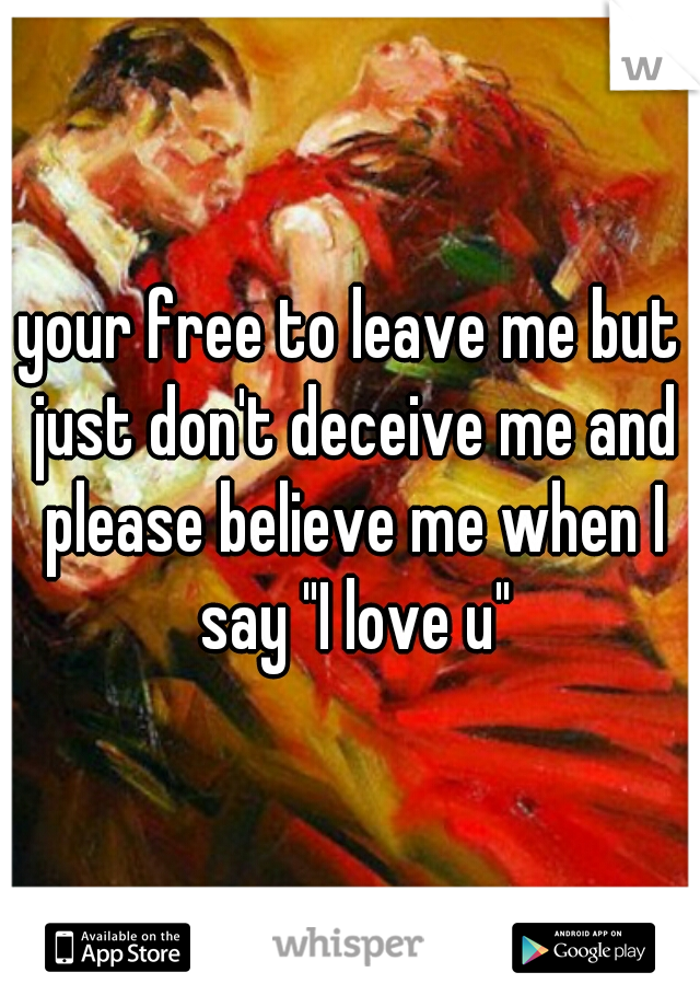 your free to leave me but just don't deceive me and please believe me when I say "I love u"